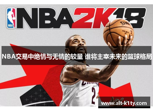 NBA交易中绝情与无情的较量 谁将主宰未来的篮球格局