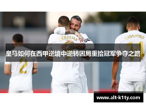 皇马如何在西甲逆境中逆转困局重拾冠军争夺之路