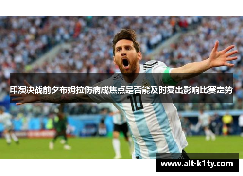 印澳决战前夕布姆拉伤病成焦点是否能及时复出影响比赛走势