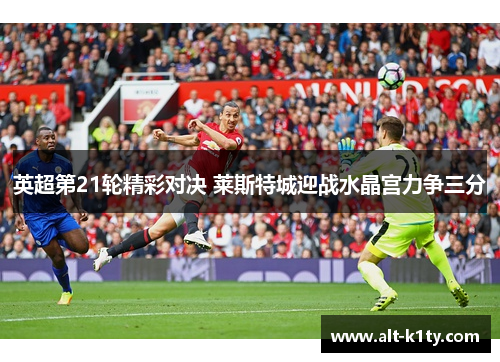 英超第21轮精彩对决 莱斯特城迎战水晶宫力争三分