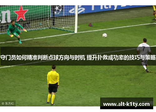 守门员如何精准判断点球方向与时机 提升扑救成功率的技巧与策略