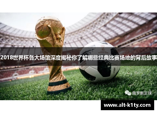 2018世界杯各大场馆深度揭秘你了解哪些经典比赛场地的背后故事