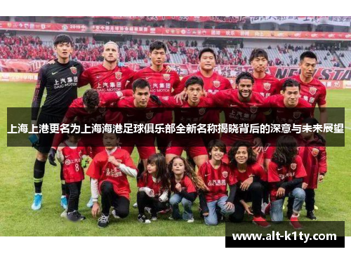 上海上港更名为上海海港足球俱乐部全新名称揭晓背后的深意与未来展望