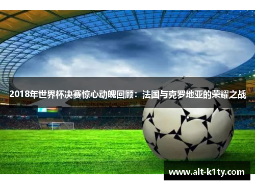 2018年世界杯决赛惊心动魄回顾：法国与克罗地亚的荣耀之战