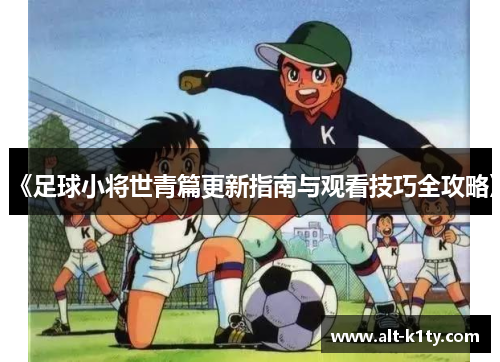 《足球小将世青篇更新指南与观看技巧全攻略》