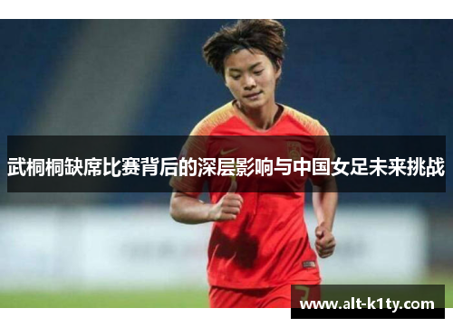 武桐桐缺席比赛背后的深层影响与中国女足未来挑战