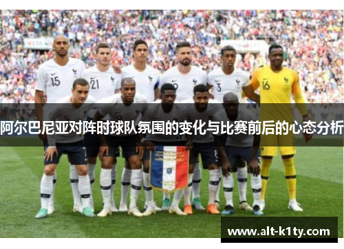 阿尔巴尼亚对阵时球队氛围的变化与比赛前后的心态分析