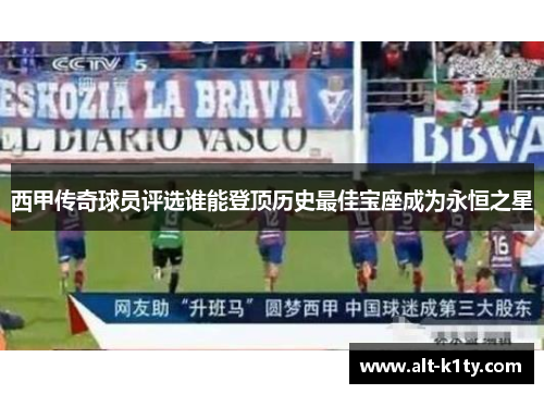 西甲传奇球员评选谁能登顶历史最佳宝座成为永恒之星